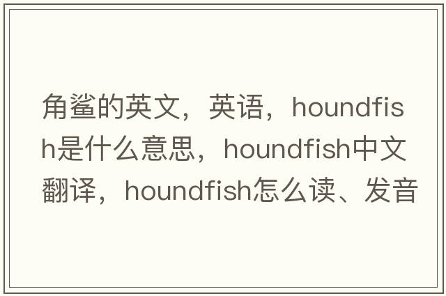 角鯊的英文，英語(yǔ)，houndfish是什么意思，houndfish中文翻譯，houndfish怎么讀、發(fā)音、用法及例句