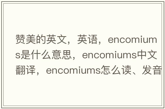 贊美的英文，英語(yǔ)，encomiums是什么意思，encomiums中文翻譯，encomiums怎么讀、發(fā)音、用法及例句