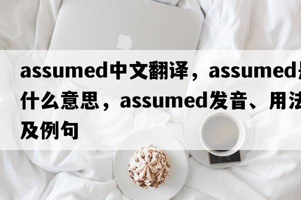assumed中文翻譯，assumed是什么意思，assumed發(fā)音、用法及例句