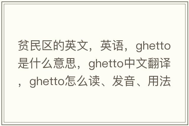 貧民區的英文，英語(yǔ)，ghetto是什么意思，ghetto中文翻譯，ghetto怎么讀、發(fā)音、用法及例句