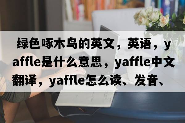  綠色啄木鳥(niǎo)的英文，英語(yǔ)，yaffle是什么意思，yaffle中文翻譯，yaffle怎么讀、發(fā)音、用法及例句