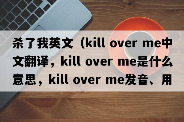殺了我英文（kill over me中文翻譯，kill over me是什么意思，kill over me發(fā)音、用法及例句）