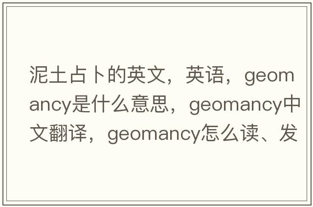泥土占卜的英文，英語(yǔ)，geomancy是什么意思，geomancy中文翻譯，geomancy怎么讀、發(fā)音、用法及例句