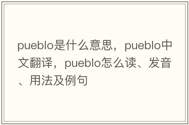 pueblo是什么意思，pueblo中文翻譯，pueblo怎么讀、發(fā)音、用法及例句