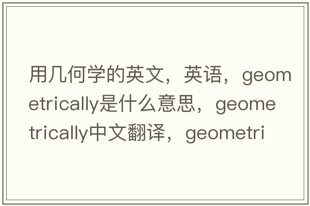 用幾何學(xué)的英文，英語(yǔ)，geometrically是什么意思，geometrically中文翻譯，geometrically怎么讀、發(fā)音、用法及例句
