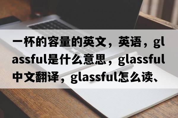 一杯的容量的英文，英語(yǔ)，glassful是什么意思，glassful中文翻譯，glassful怎么讀、發(fā)音、用法及例句
