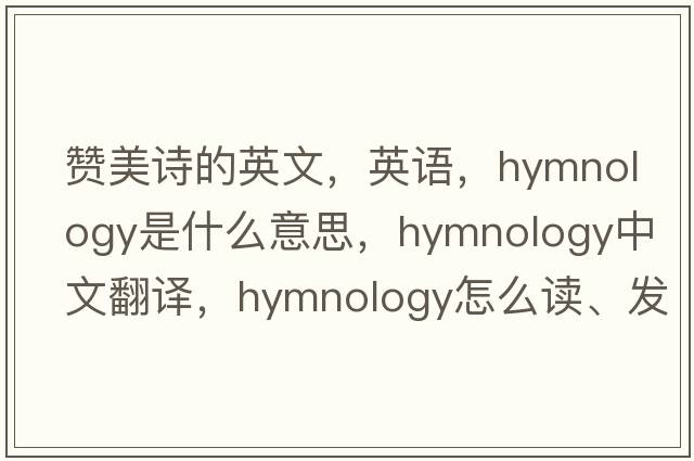 贊美詩(shī)的英文，英語(yǔ)，hymnology是什么意思，hymnology中文翻譯，hymnology怎么讀、發(fā)音、用法及例句