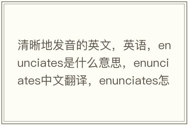 清晰地發(fā)音的英文，英語(yǔ)，enunciates是什么意思，enunciates中文翻譯，enunciates怎么讀、發(fā)音、用法及例句