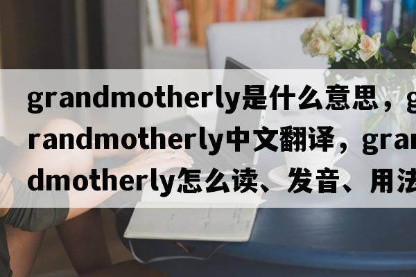 grandmotherly是什么意思，grandmotherly中文翻譯，grandmotherly怎么讀、發(fā)音、用法及例句