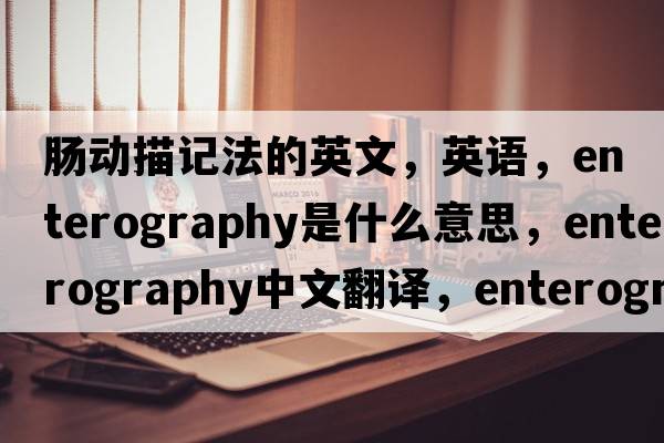 腸動(dòng)描記法的英文，英語(yǔ)，enterography是什么意思，enterography中文翻譯，enterography怎么讀、發(fā)音、用法及例句