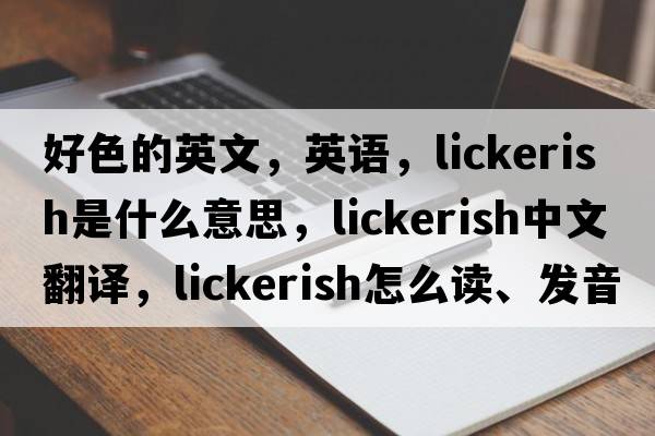好色的英文，英語(yǔ)，lickerish是什么意思，lickerish中文翻譯，lickerish怎么讀、發(fā)音、用法及例句