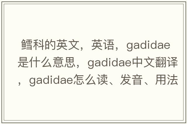  鱈科的英文，英語(yǔ)，Gadidae是什么意思，Gadidae中文翻譯，Gadidae怎么讀、發(fā)音、用法及例句