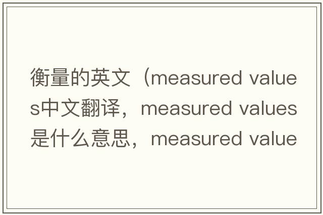 衡量的英文（measured values中文翻譯，measured values是什么意思，measured values發(fā)音、用法及例句）