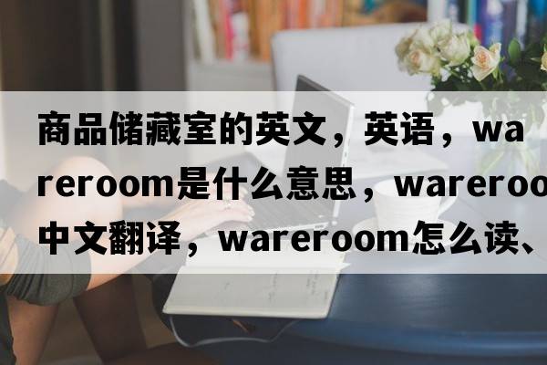 商品儲藏室的英文，英語(yǔ)，wareroom是什么意思，wareroom中文翻譯，wareroom怎么讀、發(fā)音、用法及例句