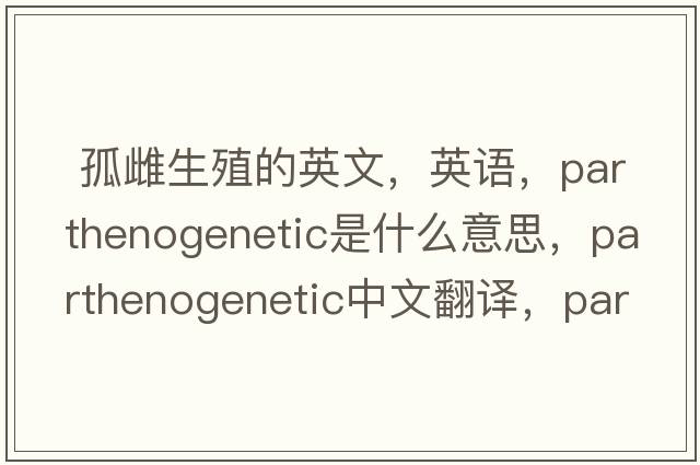  孤雌生殖的英文，英語(yǔ)，parthenogenetic是什么意思，parthenogenetic中文翻譯，parthenogenetic怎么讀、發(fā)音、用法及例句