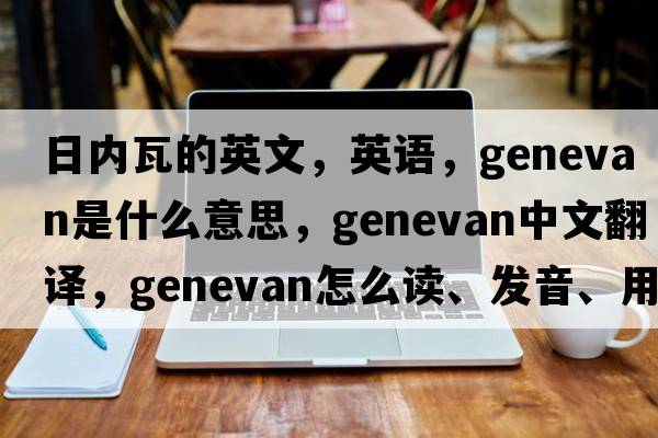 日內瓦的英文，英語(yǔ)，Genevan是什么意思，Genevan中文翻譯，Genevan怎么讀、發(fā)音、用法及例句