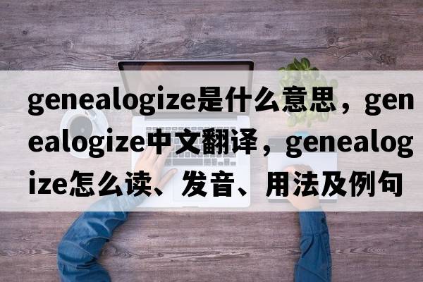 genealogize是什么意思，genealogize中文翻譯，genealogize怎么讀、發(fā)音、用法及例句