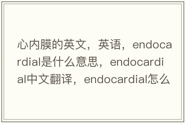 心內膜的英文，英語(yǔ)，endocardial是什么意思，endocardial中文翻譯，endocardial怎么讀、發(fā)音、用法及例句