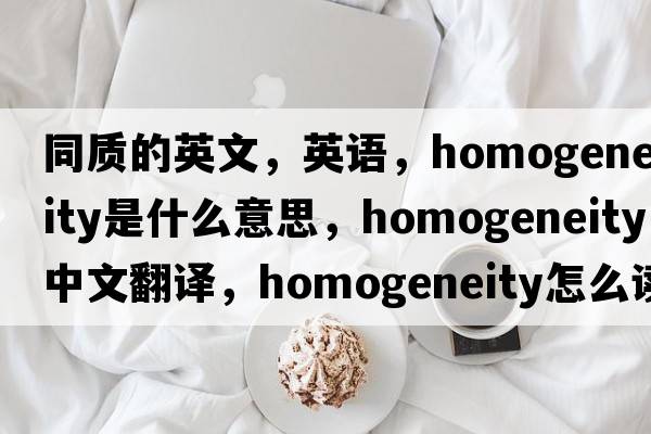 同質(zhì)的英文，英語(yǔ)，homogeneity是什么意思，homogeneity中文翻譯，homogeneity怎么讀、發(fā)音、用法及例句