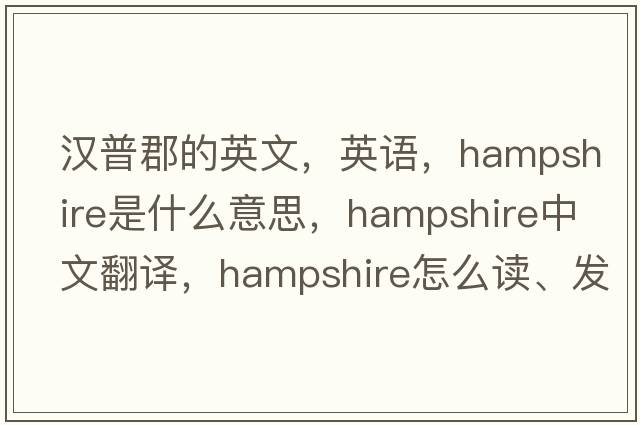 漢普郡的英文，英語(yǔ)，Hampshire是什么意思，Hampshire中文翻譯，Hampshire怎么讀、發(fā)音、用法及例句