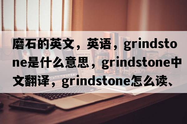 磨石的英文，英語(yǔ)，grindstone是什么意思，grindstone中文翻譯，grindstone怎么讀、發(fā)音、用法及例句