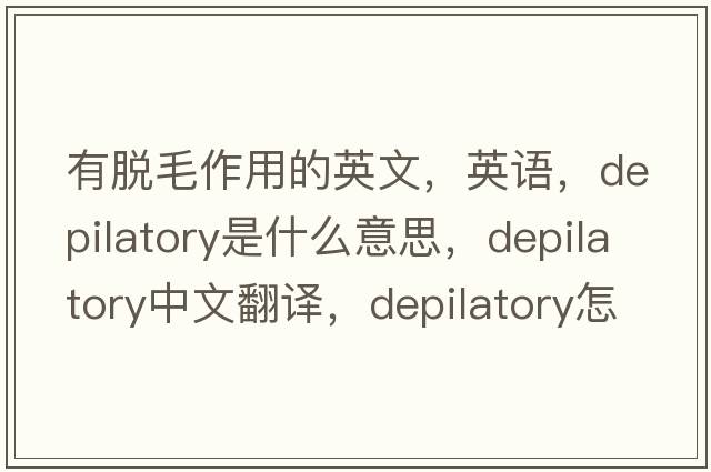 有脫毛作用的英文，英語(yǔ)，depilatory是什么意思，depilatory中文翻譯，depilatory怎么讀、發(fā)音、用法及例句