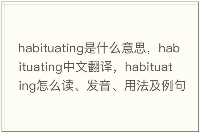 habituating是什么意思，habituating中文翻譯，habituating怎么讀、發(fā)音、用法及例句