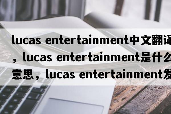 lucas entertainment中文翻譯，lucas entertainment是什么意思，lucas entertainment發(fā)音、用法及例句