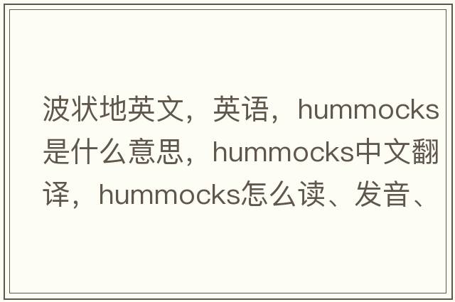 波狀地英文，英語(yǔ)，hummocks是什么意思，hummocks中文翻譯，hummocks怎么讀、發(fā)音、用法及例句
