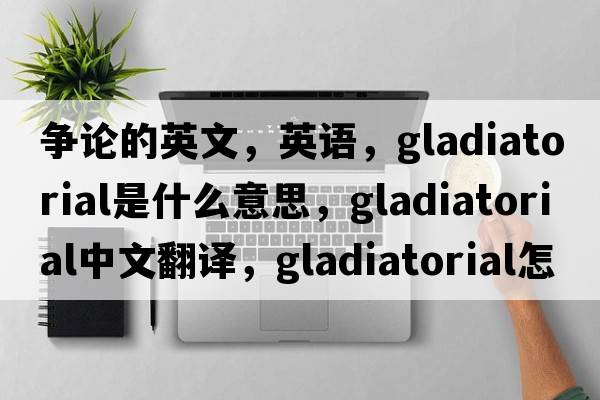 爭論的英文，英語(yǔ)，gladiatorial是什么意思，gladiatorial中文翻譯，gladiatorial怎么讀、發(fā)音、用法及例句