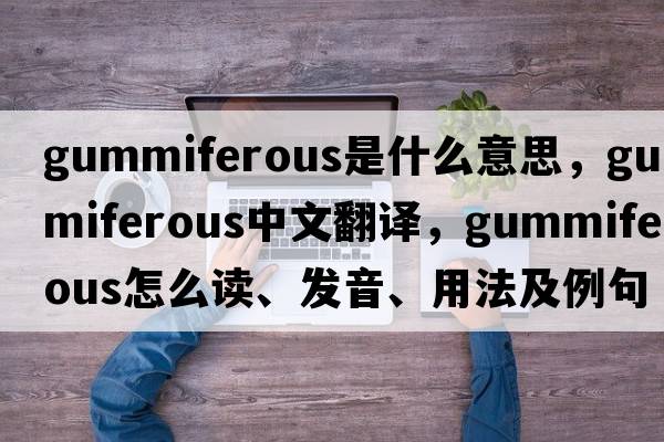 gummiferous是什么意思，gummiferous中文翻譯，gummiferous怎么讀、發(fā)音、用法及例句