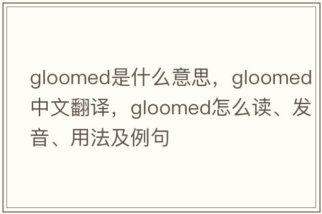 gloomed是什么意思，gloomed中文翻譯，gloomed怎么讀、發(fā)音、用法及例句