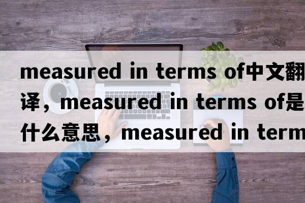 measured in terms of中文翻譯，measured in terms of是什么意思，measured in terms of發(fā)音、用法及例句