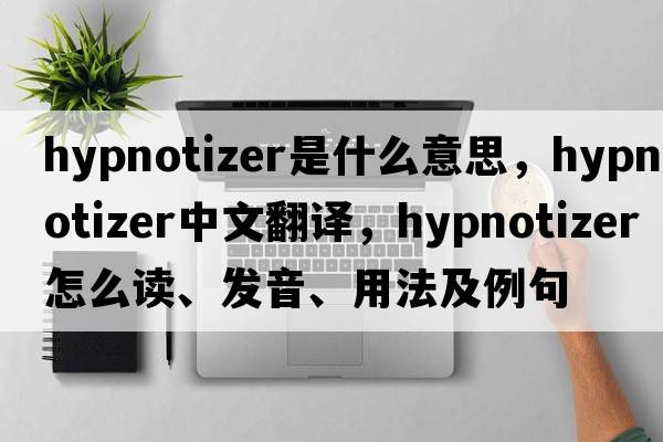 hypnotizer是什么意思，hypnotizer中文翻譯，hypnotizer怎么讀、發(fā)音、用法及例句