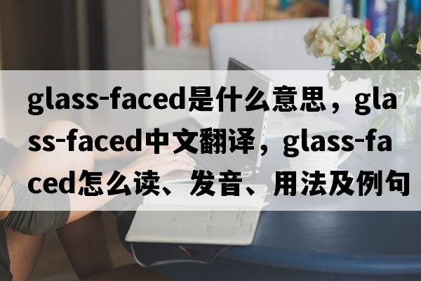 glass-faced是什么意思，glass-faced中文翻譯，glass-faced怎么讀、發(fā)音、用法及例句