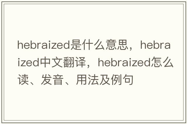 Hebraized是什么意思，Hebraized中文翻譯，Hebraized怎么讀、發(fā)音、用法及例句