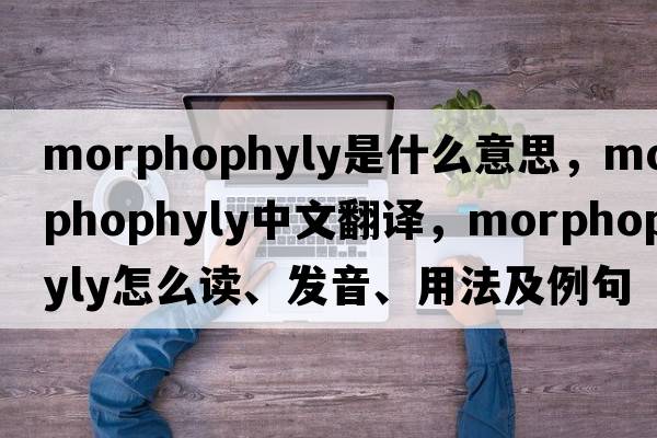 morphophyly是什么意思，morphophyly中文翻譯，morphophyly怎么讀、發(fā)音、用法及例句