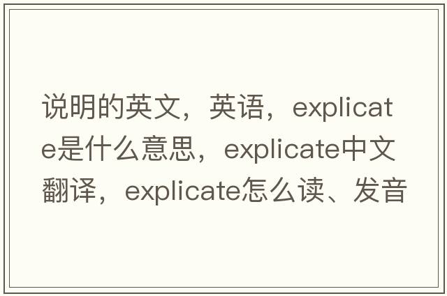 說(shuō)明的英文，英語(yǔ)，explicate是什么意思，explicate中文翻譯，explicate怎么讀、發(fā)音、用法及例句