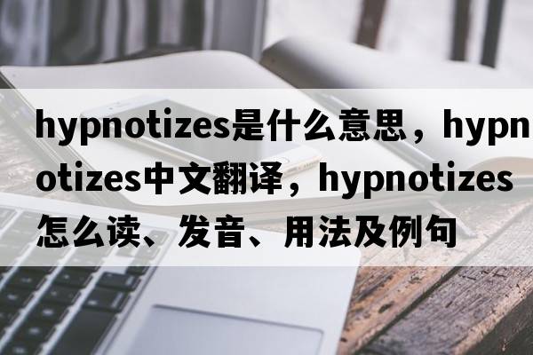 hypnotizes是什么意思，hypnotizes中文翻譯，hypnotizes怎么讀、發(fā)音、用法及例句