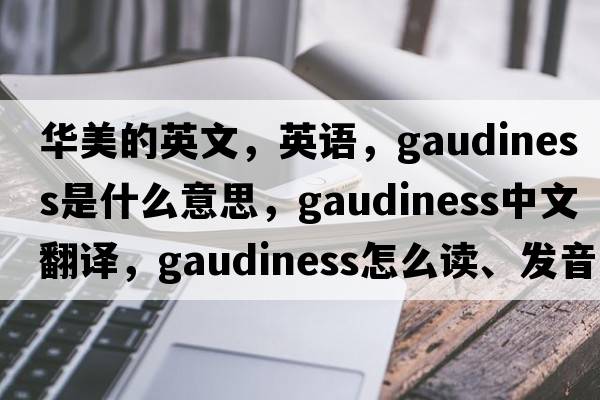 華美的英文，英語(yǔ)，gaudiness是什么意思，gaudiness中文翻譯，gaudiness怎么讀、發(fā)音、用法及例句