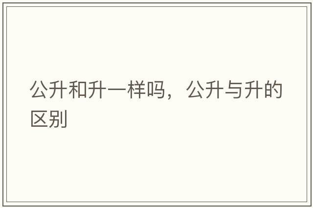 公升和升一樣嗎，公升與升的區別