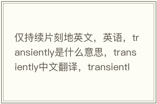 僅持續片刻地英文，英語(yǔ)，transiently是什么意思，transiently中文翻譯，transiently怎么讀、發(fā)音、用法及例句