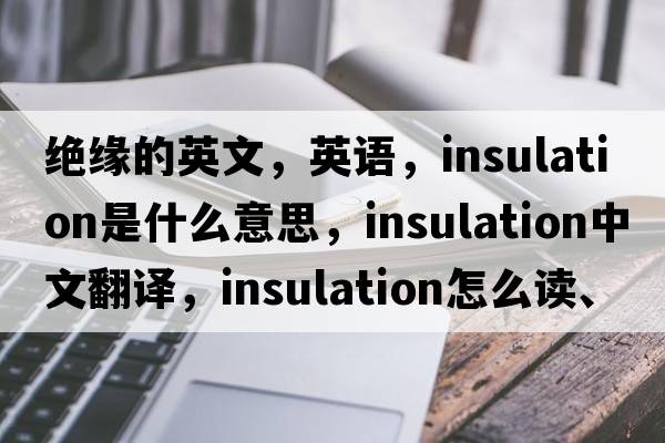 絕緣的英文，英語(yǔ)，insulation是什么意思，insulation中文翻譯，insulation怎么讀、發(fā)音、用法及例句