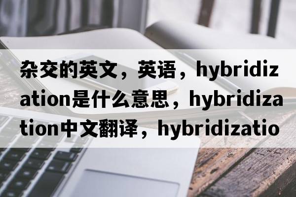 雜交的英文，英語(yǔ)，hybridization是什么意思，hybridization中文翻譯，hybridization怎么讀、發(fā)音、用法及例句