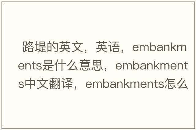  路堤的英文，英語(yǔ)，embankments是什么意思，embankments中文翻譯，embankments怎么讀、發(fā)音、用法及例句