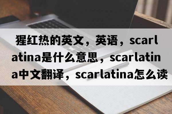  猩紅熱的英文，英語(yǔ)，scarlatina是什么意思，scarlatina中文翻譯，scarlatina怎么讀、發(fā)音、用法及例句