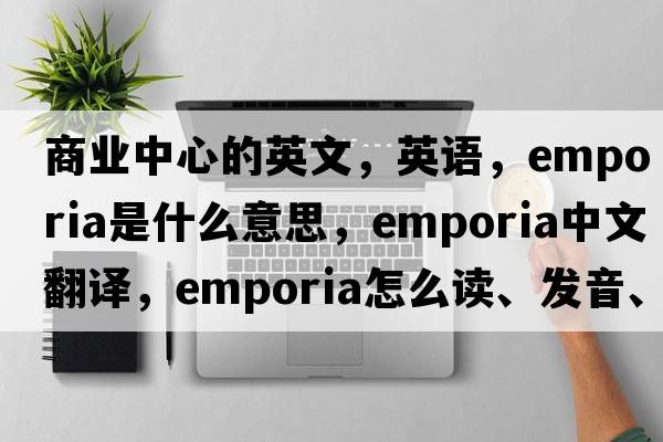商業(yè)中心的英文，英語(yǔ)，emporia是什么意思，emporia中文翻譯，emporia怎么讀、發(fā)音、用法及例句