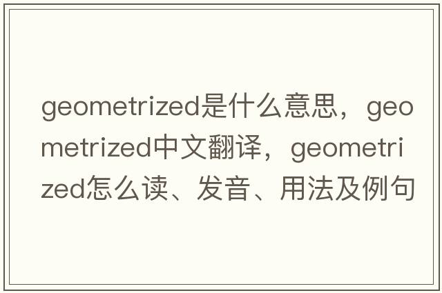 geometrized是什么意思，geometrized中文翻譯，geometrized怎么讀、發(fā)音、用法及例句
