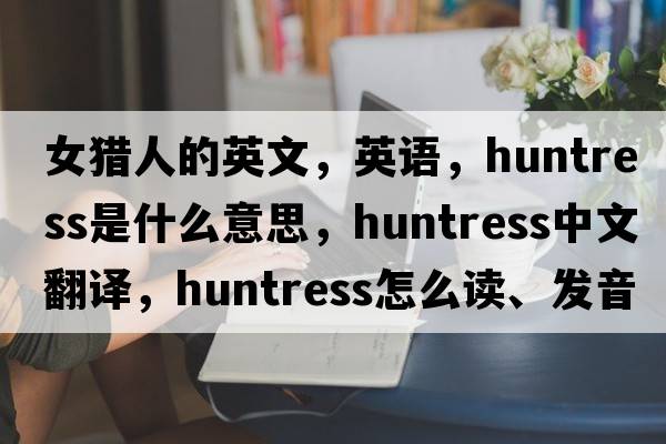 女獵人的英文，英語(yǔ)，huntress是什么意思，huntress中文翻譯，huntress怎么讀、發(fā)音、用法及例句