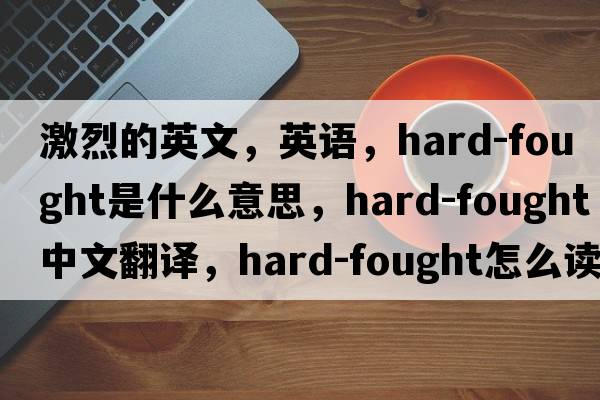 激烈的英文，英語(yǔ)，hard-fought是什么意思，hard-fought中文翻譯，hard-fought怎么讀、發(fā)音、用法及例句